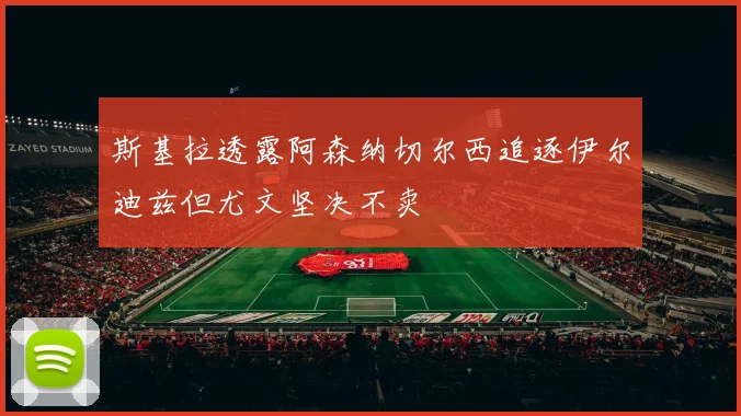 斯基拉透露阿森纳切尔西追逐伊尔迪兹但尤文坚决不卖