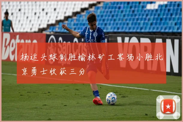 杨运头球制胜榆林矿工客场小胜北京勇士收获三分