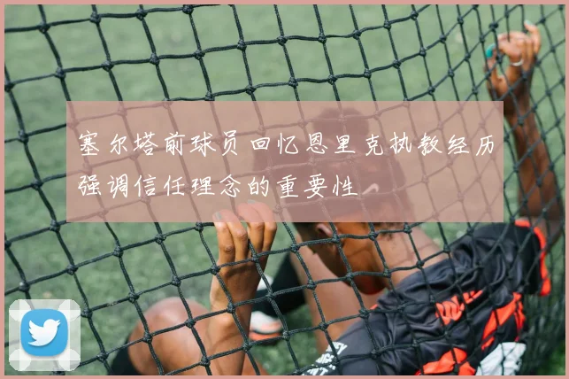 塞尔塔前球员回忆恩里克执教经历强调信任理念的重要性