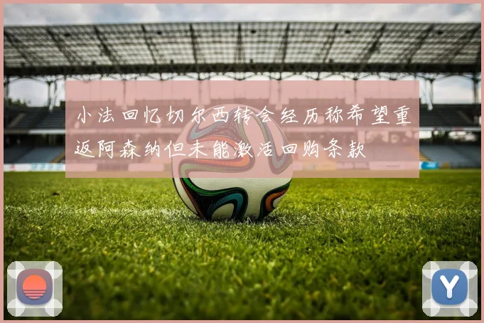 小法回忆切尔西转会经历称希望重返阿森纳但未能激活回购条款