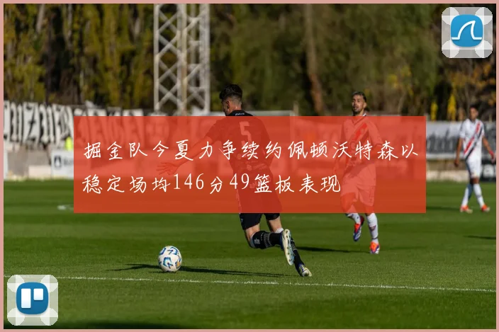 掘金队今夏力争续约佩顿沃特森以稳定场均146分49篮板表现