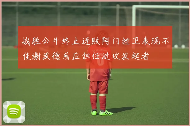 战胜公牛终止连败阿门控卫表现不佳谢泼德或应担任进攻发起者