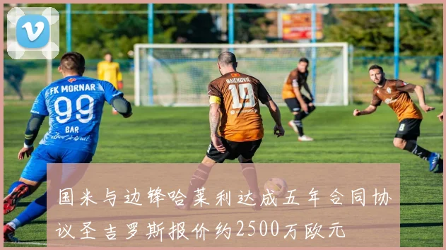 国米与边锋哈莱利达成五年合同协议圣吉罗斯报价约2500万欧元