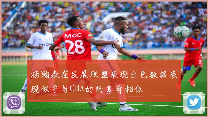 杨瀚森在发展联盟表现出色数据表现似乎与CBA的约基奇相似