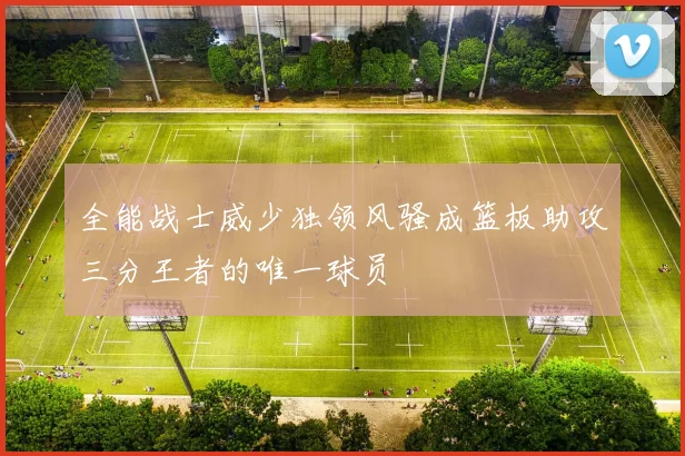 全能战士威少独领风骚成篮板助攻三分王者的唯一球员