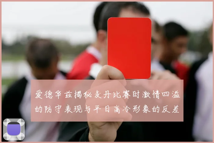 爱德华兹揭秘麦丹比赛时激情四溢的防守表现与平日高冷形象的反差