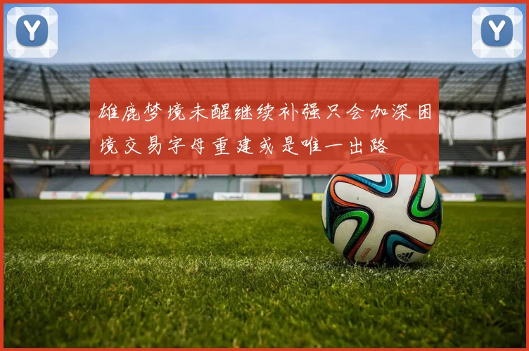 雄鹿梦境未醒继续补强只会加深困境交易字母重建或是唯一出路