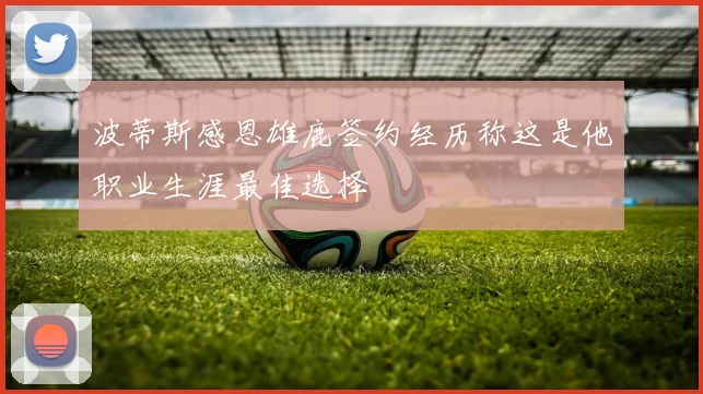 波蒂斯感恩雄鹿签约经历称这是他职业生涯最佳选择