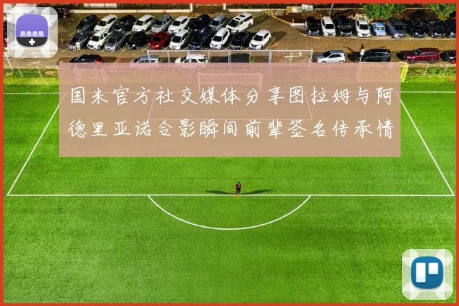 国米官方社交媒体分享图拉姆与阿德里亚诺合影瞬间前辈签名传承情怀
