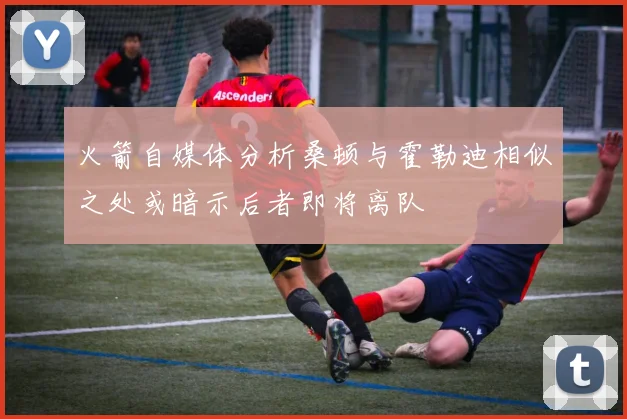 火箭自媒体分析桑顿与霍勒迪相似之处或暗示后者即将离队