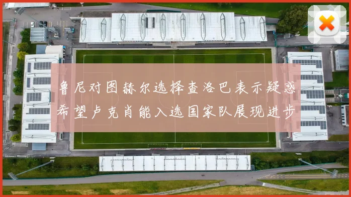 鲁尼对图赫尔选择查洛巴表示疑惑希望卢克肖能入选国家队展现进步