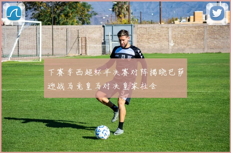 下赛季西超杯半决赛对阵揭晓巴萨迎战马竞皇马对决皇家社会