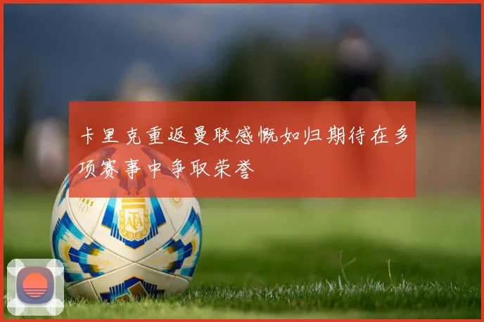 卡里克重返曼联感慨如归期待在多项赛事中争取荣誉