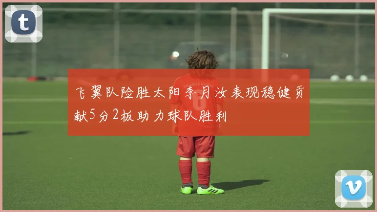 飞翼队险胜太阳李月汝表现稳健贡献5分2板助力球队胜利