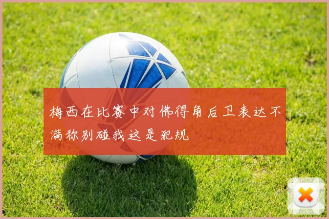 梅西在比赛中对佛得角后卫表达不满称别碰我这是犯规